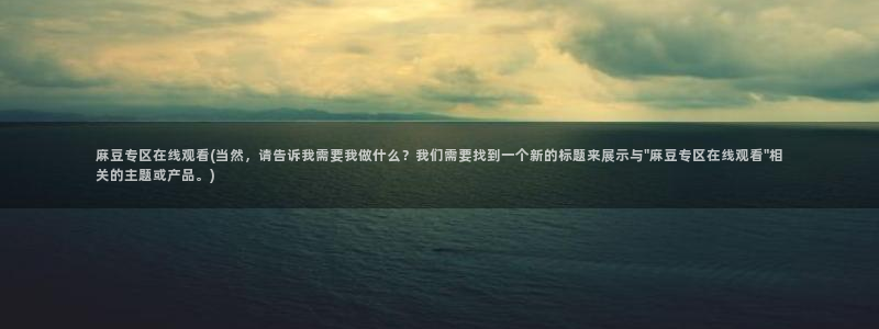麻豆专区二：麻豆专区在线观看(当然，请告诉我需要我做什么？我们需要找到一个新的标题来展示与\
