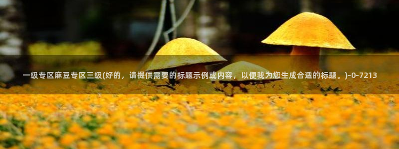 麻豆专区一：一级专区麻豆专区三级(好的，请提供需要的标题示例或内容，以便我为您生