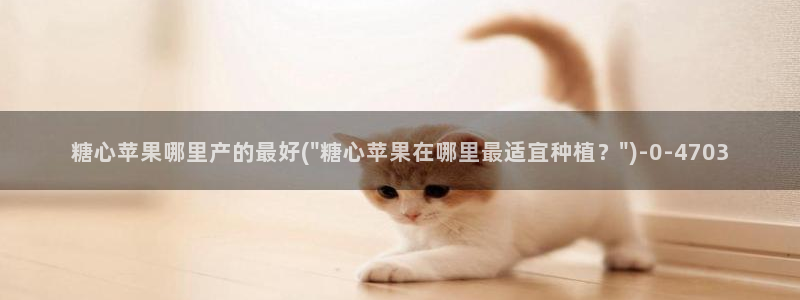 糖心vlog樱桃：糖心苹果哪里产的最好(\