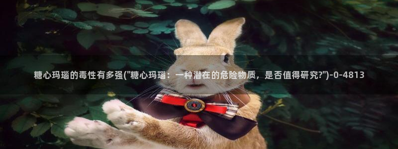 破解版糖心vlog：糖心玛瑙的毒性有多强(\