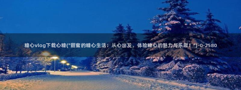 糖心vlog在线：糖心vlog下载心糖(\